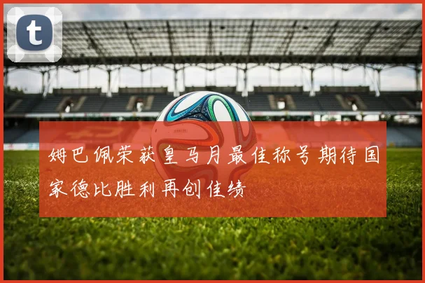 姆巴佩荣获皇马月最佳称号期待国家德比胜利再创佳绩