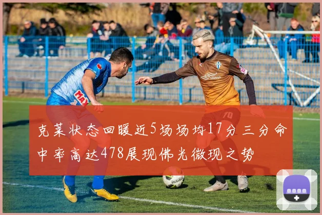 克莱状态回暖近5场场均17分三分命中率高达478展现佛光微现之势