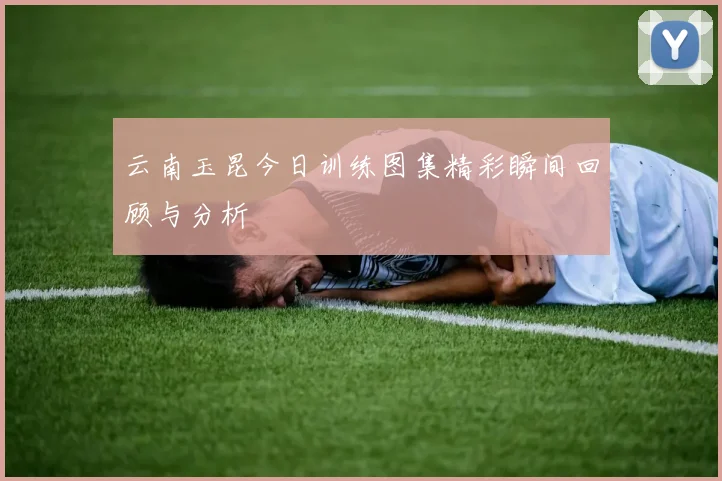 云南玉昆今日训练图集精彩瞬间回顾与分析