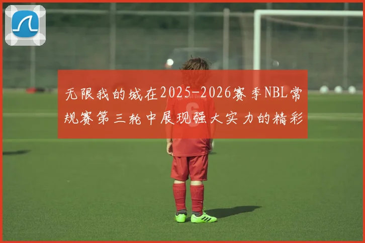 无限我的城在2025-2026赛季NBL常规赛第三轮中展现强大实力的精彩战报