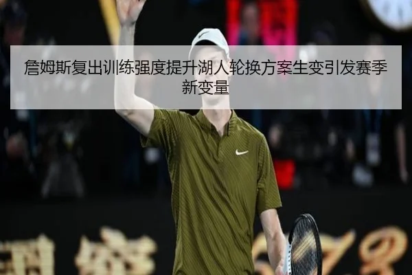 詹姆斯复出训练强度提升湖人轮换方案生变引发赛季新变量 | jiuyou